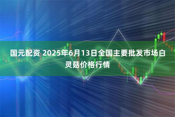 国元配资 2025年6月13日全国主要批发市场白灵菇价格行情