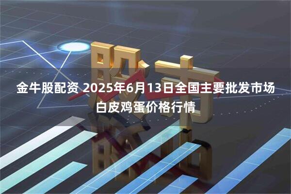 金牛股配资 2025年6月13日全国主要批发市场白皮鸡蛋价格行情