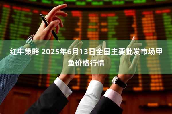 红牛策略 2025年6月13日全国主要批发市场甲鱼价格行情