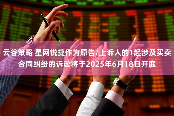 云谷策略 星网锐捷作为原告/上诉人的1起涉及买卖合同纠纷的诉讼将于2025年6月18日开庭