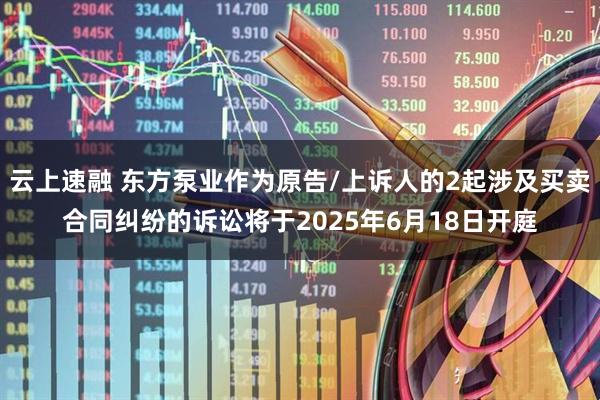 云上速融 东方泵业作为原告/上诉人的2起涉及买卖合同纠纷的诉讼将于2025年6月18日开庭
