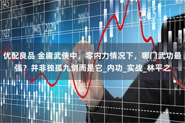 优配良品 金庸武侠中，零内力情况下，哪门武功最强？并非独孤九剑而是它_内功_实战_林平之