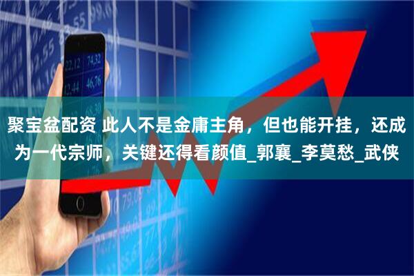 聚宝盆配资 此人不是金庸主角，但也能开挂，还成为一代宗师，关键还得看颜值_郭襄_李莫愁_武侠