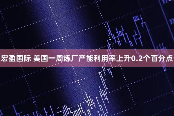 宏盈国际 美国一周炼厂产能利用率上升0.2个百分点