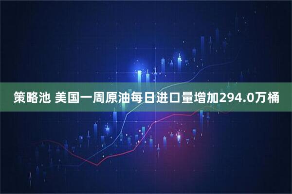 策略池 美国一周原油每日进口量增加294.0万桶