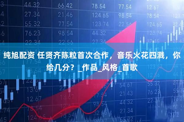 纯旭配资 任贤齐陈粒首次合作，音乐火花四溅，你给几分？_作品_风格_首歌