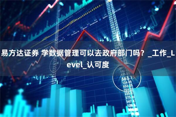 易方达证券 学数据管理可以去政府部门吗？_工作_Level_认可度