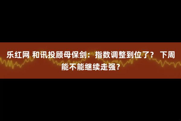 乐红网 和讯投顾母保剑：指数调整到位了？ 下周能不能继续走强？