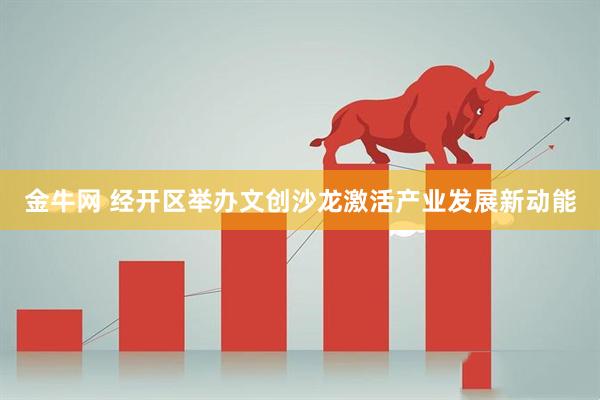 金牛网 经开区举办文创沙龙激活产业发展新动能