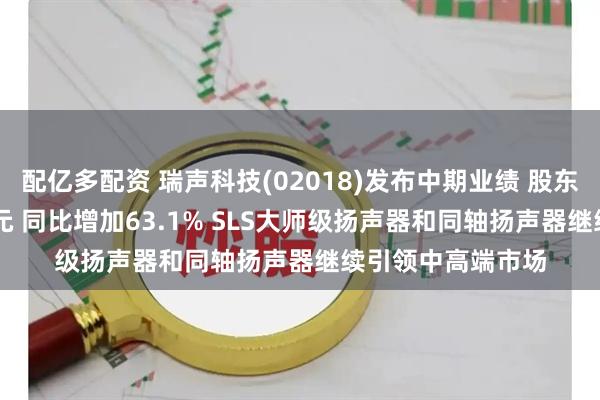 配亿多配资 瑞声科技(02018)发布中期业绩 股东应占溢利8.76亿元 同比增加63.1% SLS大师级扬声器和同轴扬声器继续引领中高端市场