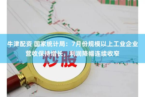 牛津配资 国家统计局：7月份规模以上工业企业营收保持增长，利润降幅连续收窄