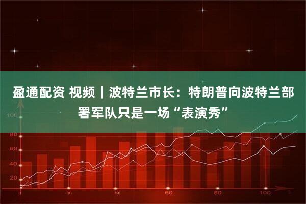 盈通配资 视频｜波特兰市长：特朗普向波特兰部署军队只是一场“表演秀”
