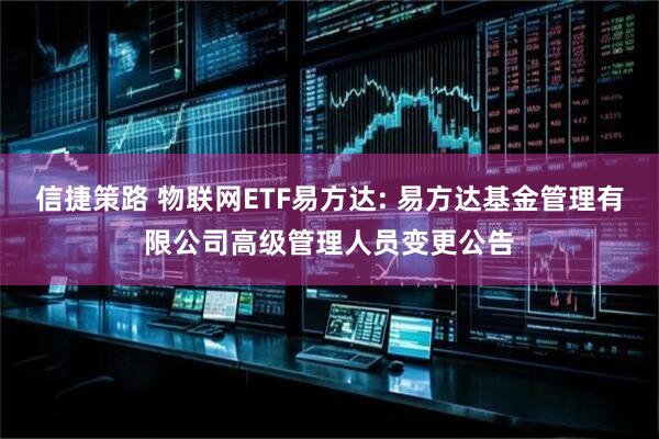信捷策路 物联网ETF易方达: 易方达基金管理有限公司高级管理人员变更公告