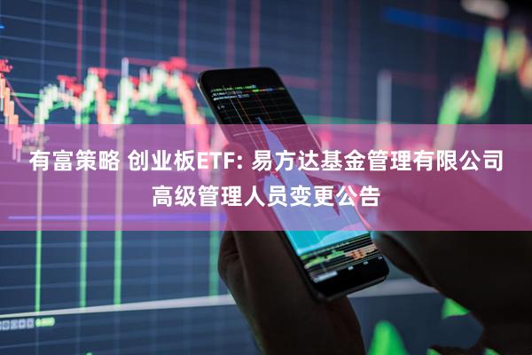 有富策略 创业板ETF: 易方达基金管理有限公司高级管理人员变更公告
