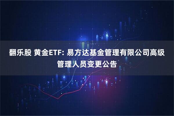 翻乐股 黄金ETF: 易方达基金管理有限公司高级管理人员变更公告