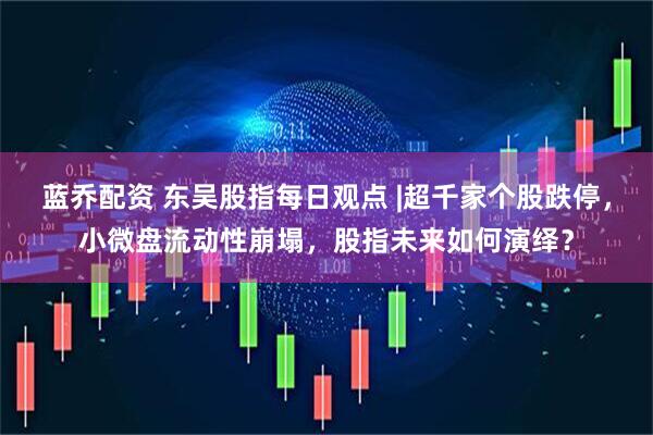 蓝乔配资 东吴股指每日观点 |超千家个股跌停，小微盘流动性崩塌，股指未来如何演绎？