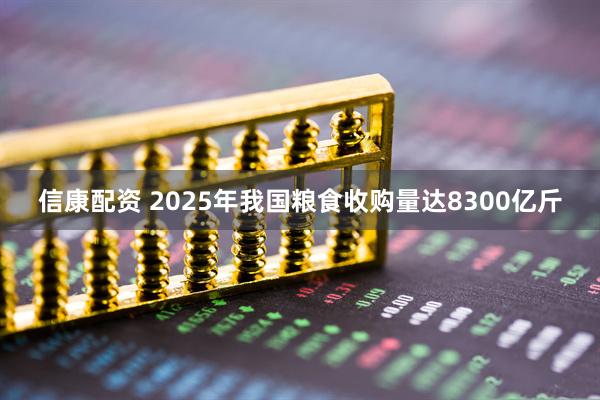 信康配资 2025年我国粮食收购量达8300亿斤