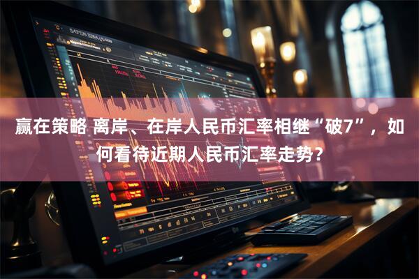 赢在策略 离岸、在岸人民币汇率相继“破7”，如何看待近期人民币汇率走势？